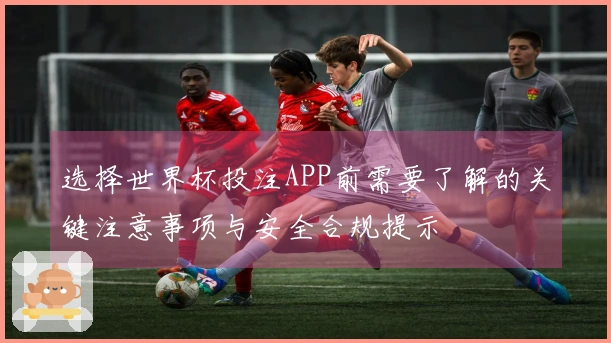 选择世界杯投注APP前需要了解的关键注意事项与安全合规提示
