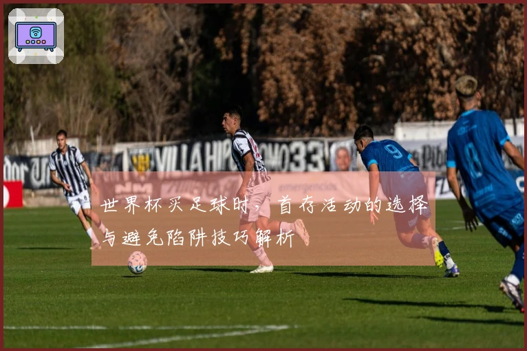 世界杯买足球时,首存活动的选择与避免陷阱技巧解析